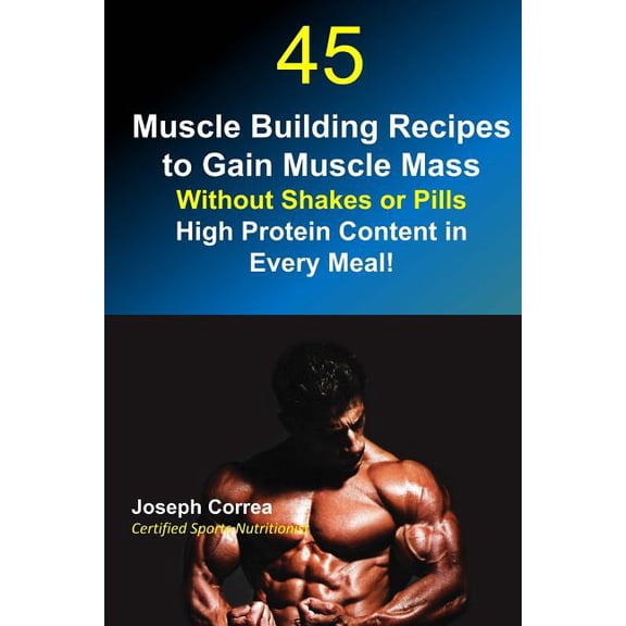 45 Muscle Building Recipes to Gain Muscle Mass Without Shakes or Pills : High Protein Content in Every Meal (Paperback)