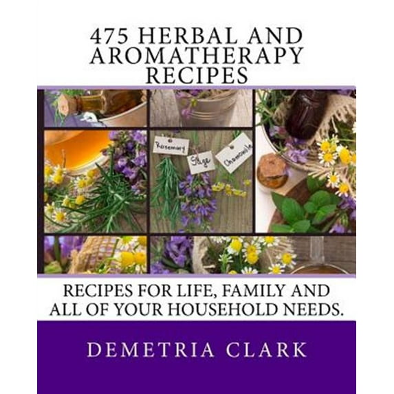 475 Herbal and Aromatherapy Recipes: Recipes for Life, Family and All of Your Household Needs.