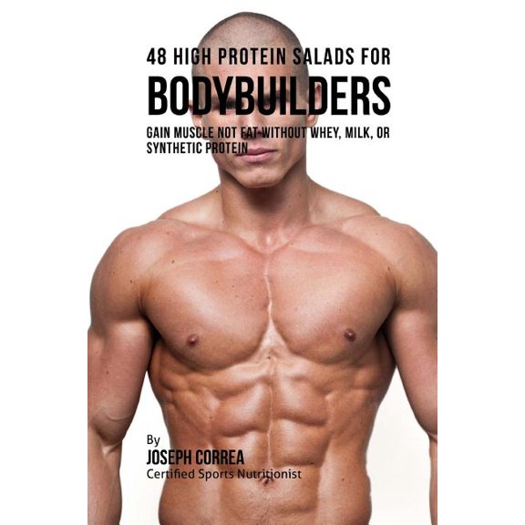 48 High Protein Salads for Bodybuilders : Gain Muscle Not Fat Without Whey, Milk, or Synthetic Protein Supplements