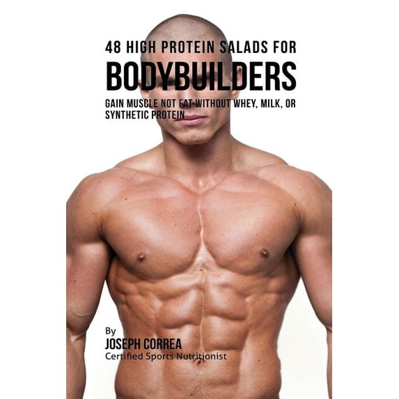 48 High Protein Salads for Bodybuilders: Gain Muscle Not Fat Without Whey, Milk, or Synthetic Protein Supplements, (Paperback)