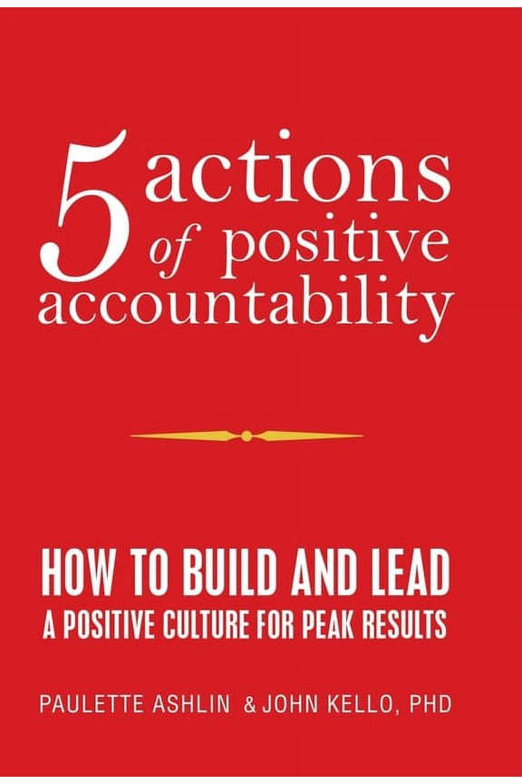 5 Actions of Positive Accountability: How to Build and Lead a Positive Culture for Peak Results (Hardcover) by Paulette Ashlin, John Kello