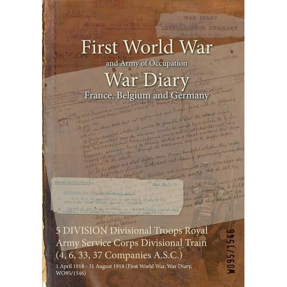 5 DIVISION Divisional Troops Royal Army Service Corps Divisional Train (4, 6, 33, 37 Companies A.S.C.): 1 April 1918 - 31 August 1918 (First World War, War Diary, WO95/1546) (Paperback)