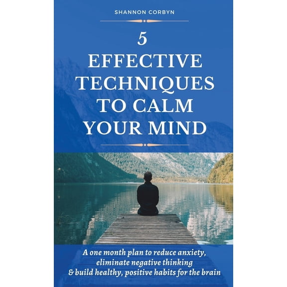 5 Effective Techniques to Calm Your Mind: A One Month Plan to Reduce Anxiety, Eliminate Negative Thinking & Build Healthy, Positive Habits for the Brain (Paperback)
