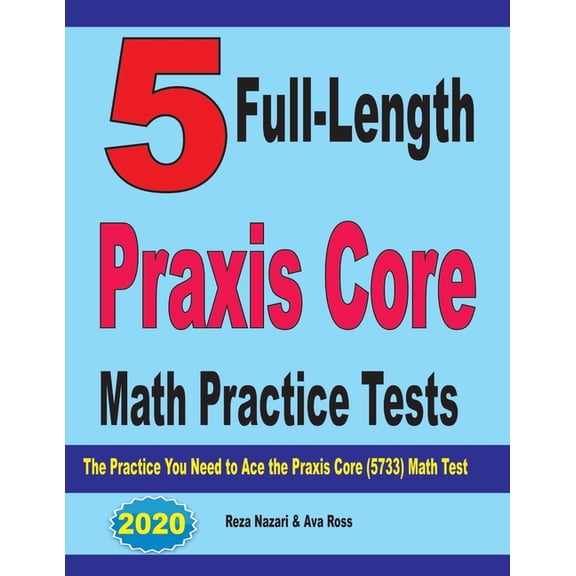 5 Full-Length Praxis Core Math Practice Tests: The Practice You Need to Ace the Praxis Core Math (Paperback) by Ava Ross, Reza Nazari