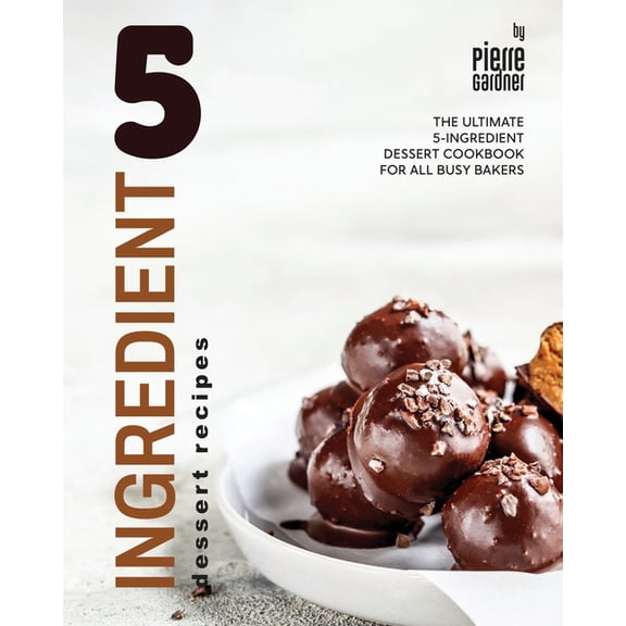 5-Ingredient Dessert Recipes: The Ultimate 5-Ingredient Dessert Cookbook for All Busy Bakers, (Paperback)