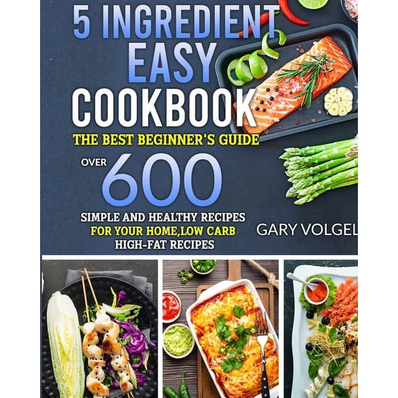 5 Ingredient Easy Cookbook : The best beginner's guide, over 600 Simple and Healthy Recipes for your home, low carb High-Fat recipes. (Paperback)