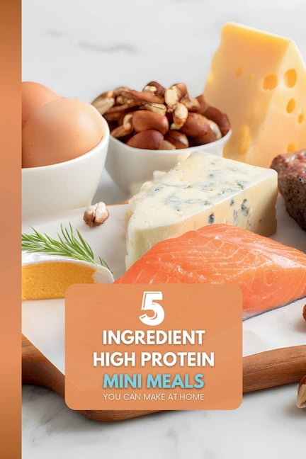 5 Ingredient High Protein Mini Meals: You Can Make at Home: The Ultimate Guide to Stress-Free, High-Protein Assembly Mea, (Paperback)
