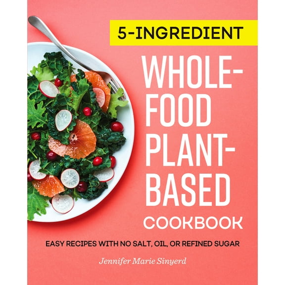 5-Ingredient Whole-Food, Plant-Based Cookbook: Easy Recipes with No Salt, Oil, or Refined Sugar, (Paperback)