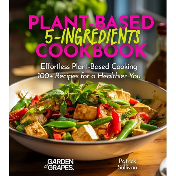 5 Ingredients Collection 5-Ingredient Plant-Based Cookbook: Effortless Plant-Based Cooking - 100+ Recipes for a Healthier You, Pictures Included, (Paperback)