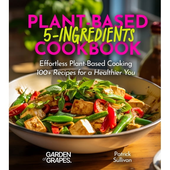 5 Ingredients Collection 5-Ingredient Plant-Based Cookbook: Effortless Plant-Based Cooking - 100+ Recipes for a Healthier You, Pictures Included, (Paperback)