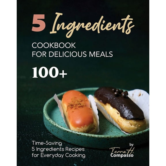 5 Ingredients Cookbook for Delicious Meals: 100+ Time-Saving 5 Ingredients Recipes for Everyday Cooking (Paperback)