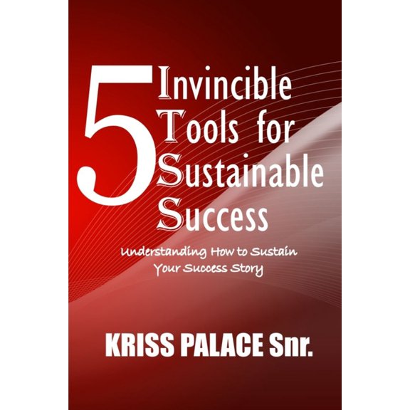 5 Invincible Tools for Sustainable Success: Understanding How To Sustain Your Success Story