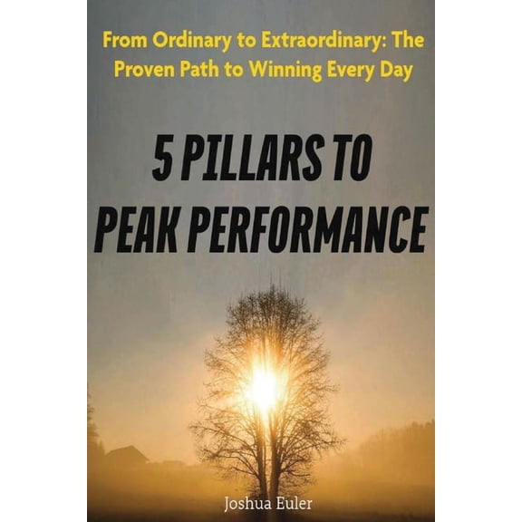 5 Pillars To Peak Performance: From Ordinary to Extraordinary: The Proven Path to Winning Every Day, (Paperback)