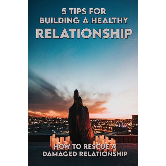 5 Tips For Building A Healthy Relationship : How To Rescue A Damaged Relationship: Relationship Saving Books (Paperback)