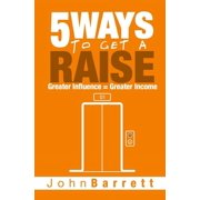 5 Ways To Get A Raise Greater Influence = Greater Income Paperback