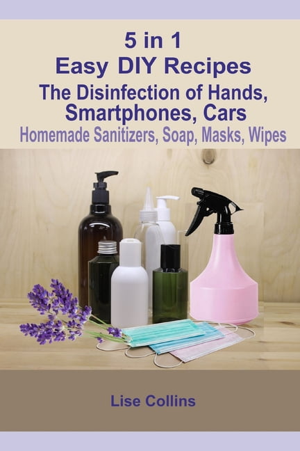 5 in 1 Easy DIY Recipes : The Disinfection of Hands, Smartphones, Cars Homemade Sanitizers, Soap, Masks, Wipes (Paperback)