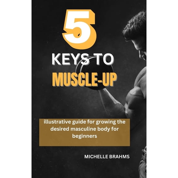 5 keys to Muscle-up: Illustrative guide for growing the desired masculine body for beginners, (Paperback)