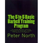 The 5 to 5 Basic Barbell Training Program A simple Barbell training Program for Strength, Power Paperback by Peter North
