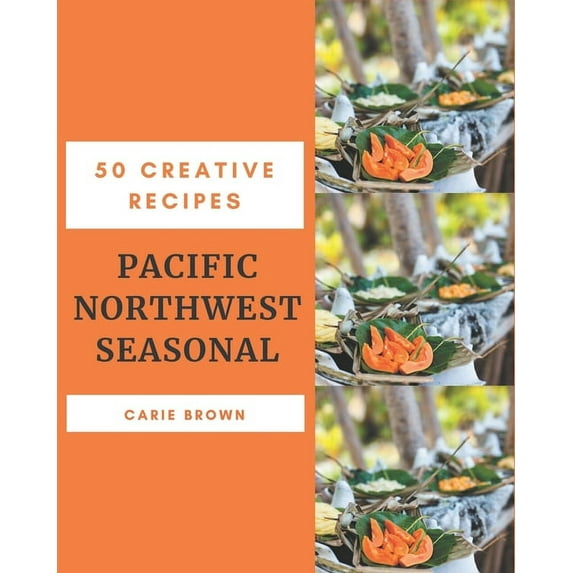 50 Creative Pacific Northwest Seasonal Recipes: Pacific Northwest Seasonal Cookbook - Where Passion for Cooking Begins, (Paperback)