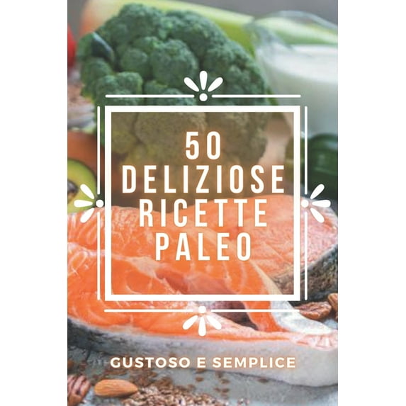 50 Deliziose Ricette Paleo: Deliziose ricette PALEO che sono facili da preparare e super gustose! (Paperback)