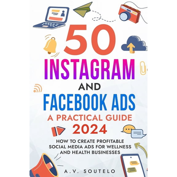 50 Instagram and Facebook Ads: A Practical Guide 2024: How to Create Profitable Social Media Ads for Wellness and Health Businesses (Paperback)