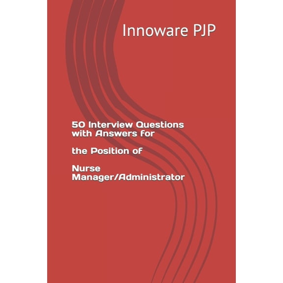 50 Interview Questions with Answers for the Position of Nurse Manager/Administrator (Paperback)