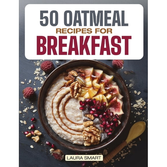 50 Oatmeal Recipes for Breakfast: Unlock the Ultimate Guide to Overnight Oats, Delectable Oatmeal Desserts, Savory Oatme, (Paperback)