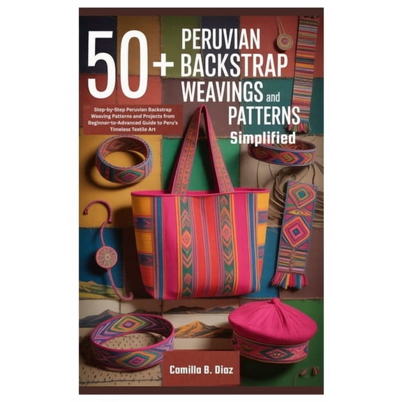 50+ Peruvian Backstrap Weavings Patterns Simplified: Step-by-Step Peruvian Backstrap Weaving Patterns and Projects from , (Paperback)
