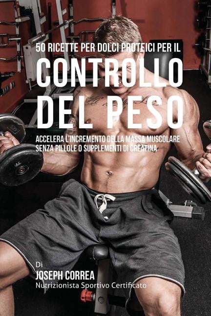 50 Ricette Per Dolci Proteici Per Il Controllo Del Peso: Accelera L'incremento Della Massa Muscolare Senza Pillole O Supplementi Di Creatina (Paperback)