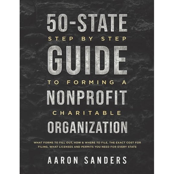 50-State Step by Step Guide to Forming A Nonprofit Charitable Organization: What Forms To Fill Out, How & Where To F, (Paperback)