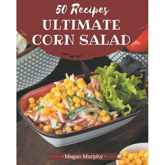 50 Ultimate Corn Salad Recipes: From The Corn Salad Cookbook To The Table, (Paperback)