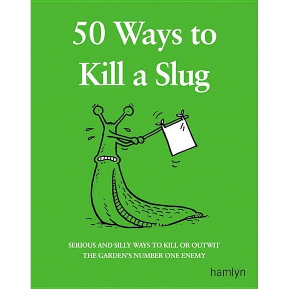 50 Ways to Kill a Slug: Serious and Silly Ways to Kill or Outwit the Garden's Number One Enemy