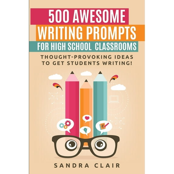 500 Awesome Writing Prompts for High School Classrooms: Thought-provoking ideas to get students writing! (Paperback)