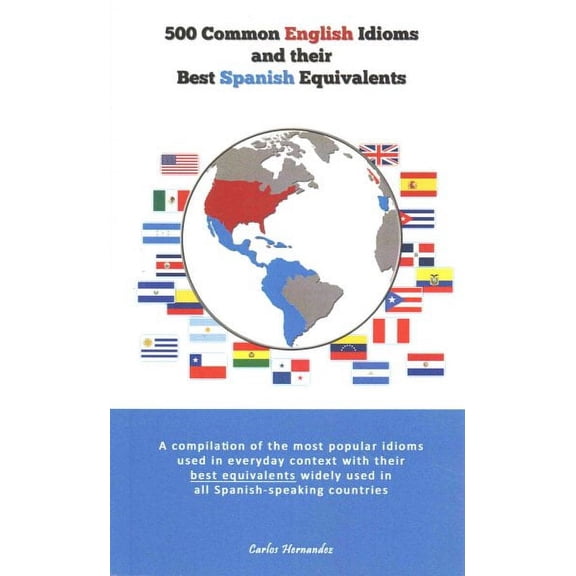 500 Popular English Idioms and Their Best Spanish Equivalents: A compilation of the most popular English idioms used in everyday context with their best equivalents widely used in all Spanish-speaking