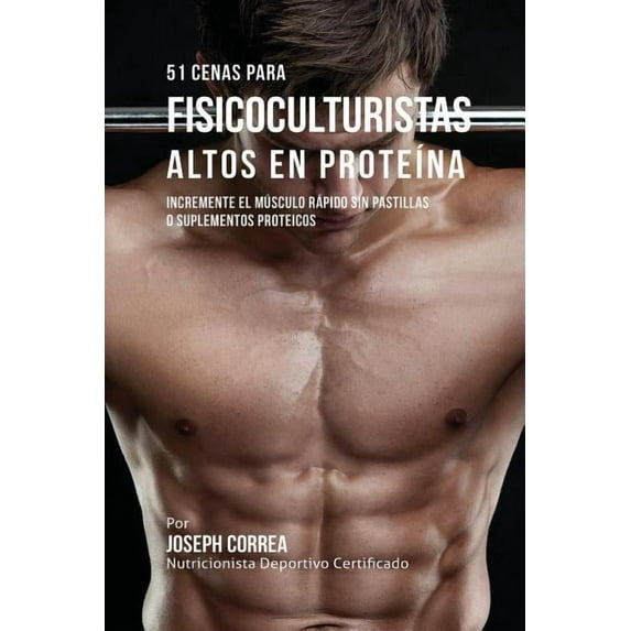51 Cenas para Fisicoculturistas Altos en Proteína: Incremente el Músculo Rápido sin Pastillas o Suplementos Proteicos, (Paperback)