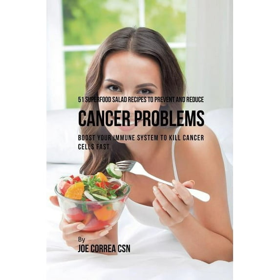 51 Superfood Salad Recipes to Prevent and Reduce Cancer Problems: Boost Your Immune System to Kill Cancer Cells Fast, (Paperback)