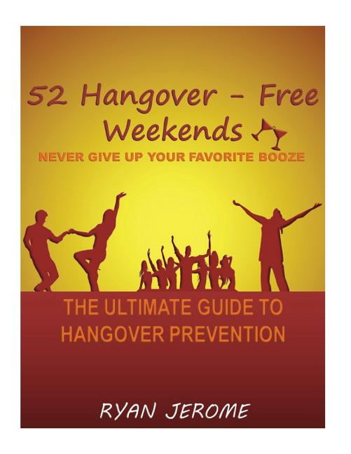 52 Hangover-Free Weekends - Never Give Up Your Favorite Booze: The Ultimate Guide To Hangover Prevention