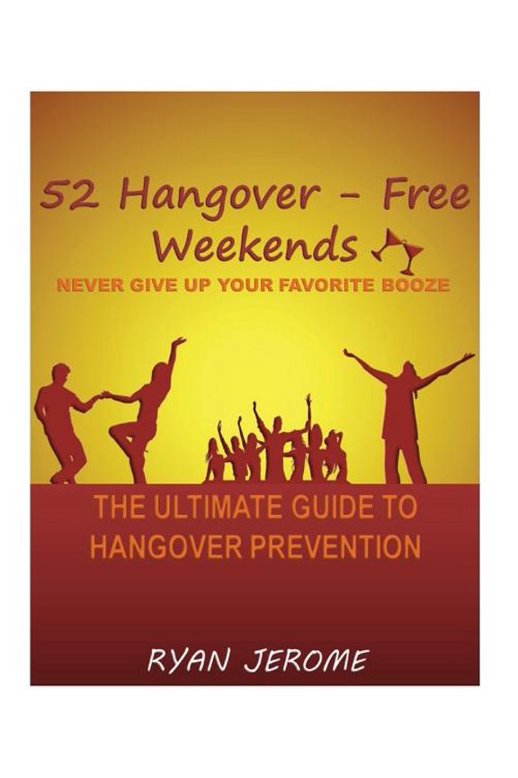 52 Hangover-Free Weekends - Never Give Up Your Favorite Booze: The Ultimate Guide To Hangover Prevention