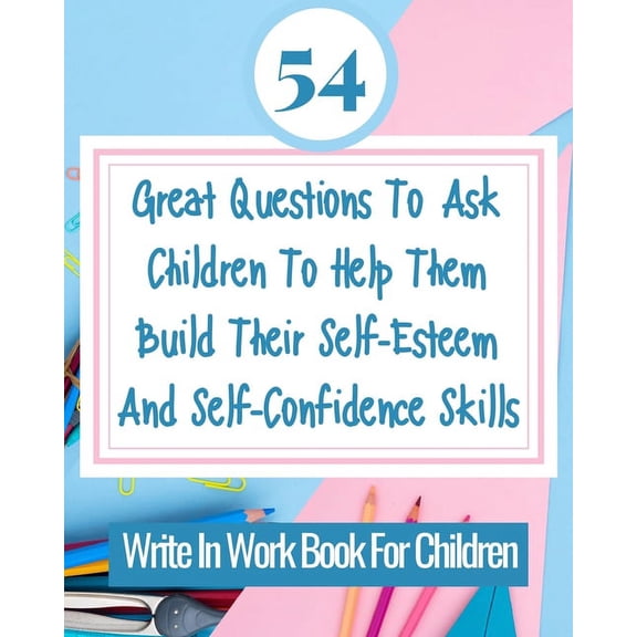 54 Great Questions To Ask Children To Help Them Build Their Self-Esteem And Self-Confidence Skills: Write In Work Book F, (Paperback)