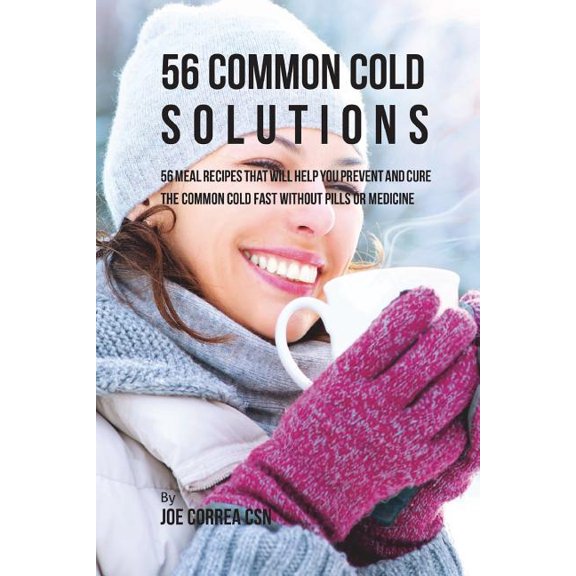 56 Common Cold Solutions: 56 Meal Recipes That Will Help You Prevent And Cure the Common Cold Fast Without Pills or Medicine (Paperback)