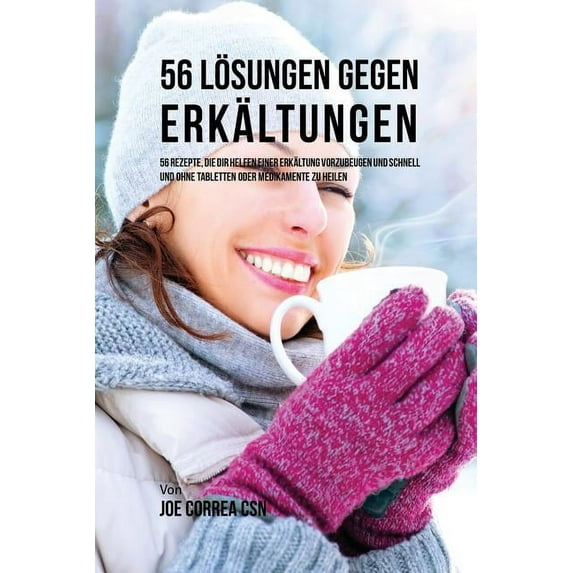 56 Lösungen gegen Erkältungen: 56 Rezepte, die dir helfen einer Erkältung vorzubeugen und schnell und ohne Tabletten ode, (Paperback)