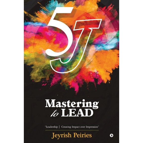 5J Mastering to Lead: "Leadership Creating Impact over Impression", (Paperback)