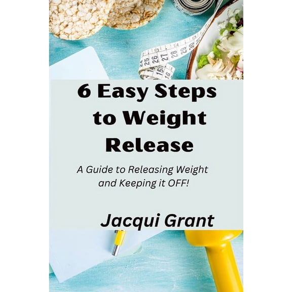 6 Easy Steps to Weight Release: A Guide to Releasing Weight and Keeping it OFF! (Paperback)