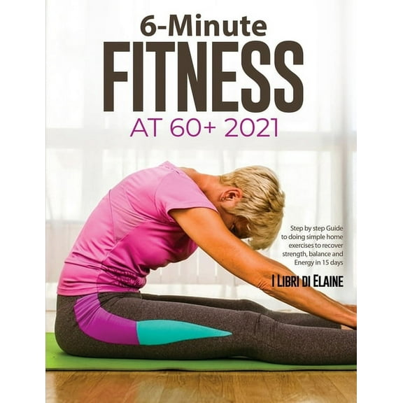 6-Minute Fitness at 60+ 2021: Step by step Guide to doing simple home exercises to recover strength, balance and Energy , (Paperback)