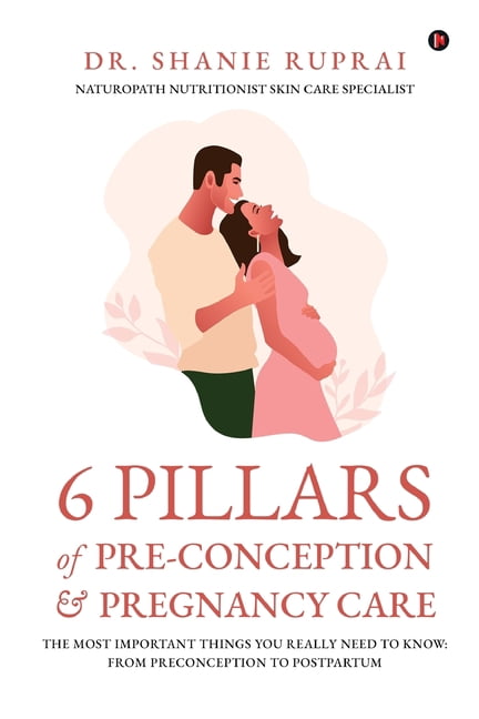 6 Pillars of Pre-Conception and Pregnancy Care: The Most Important things you really need to know: From Preconception to, (Paperback)
