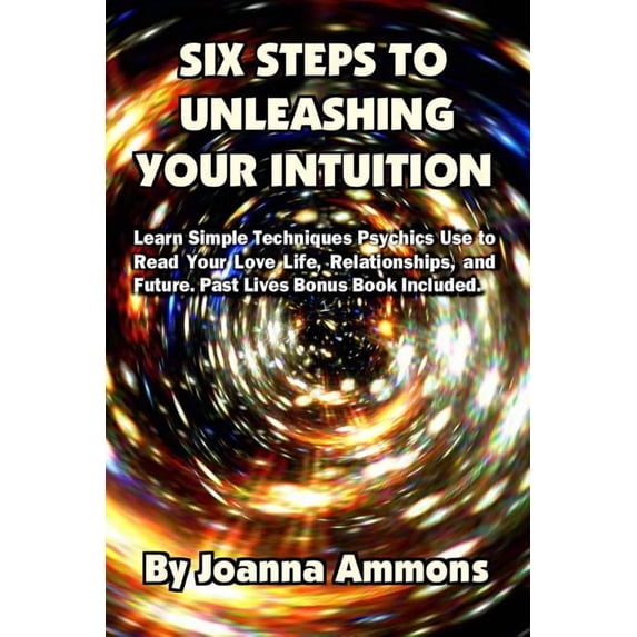 6 Steps to Unleashing Your Intuition: Learn Simple Techniques Psychics Use to Read Your Love Life, Relationships, and Future. Past Lives Bonus Book In