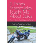 6 Things Motorcycles Taught Me About Jesus And 1 That's Just Common Sense, Paperback