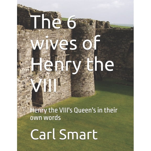 The 6 wives of Henry the VIII: Henry the VIII's Queen's in their own words, (Paperback)