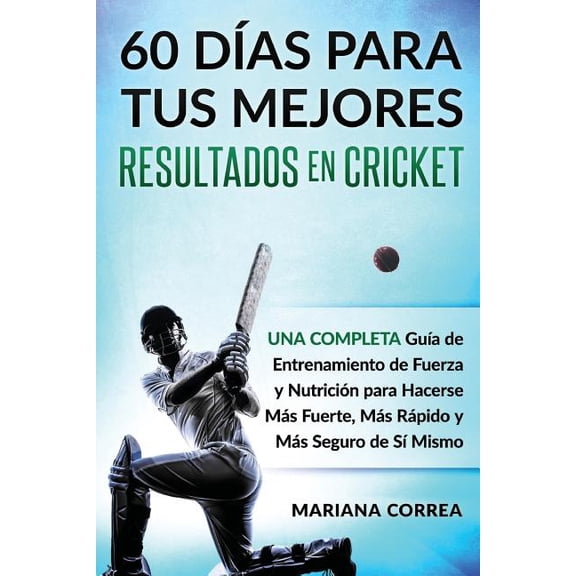 60 DIAS PARA TUS MEJORES RESULTADOS De CRICKET: UNA COMPLETA GUIA DE ENTRENAMIENTO DE FUERZA Y NUTRICION PARA HACERSE MAS FUERTE, MAS RAPIDO y MAS SEGURO DE SI MISMO (Paperback)