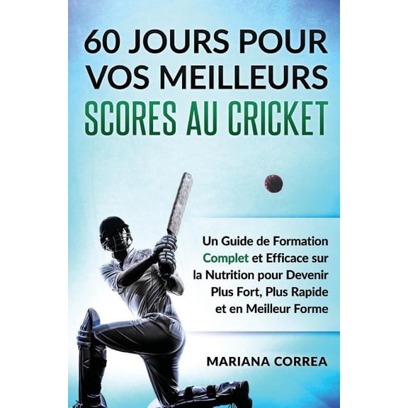 60 Jours Pour Vos Meilleurs Scores Au Cricket : Un Guide de Formation Complet Et Efficace Sur La Nutrition Pour Devenir Plus Fort, Plus Rapide Et En Meilleur Forme